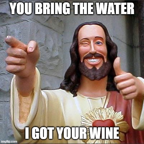 Buddy Christ | YOU BRING THE WATER; I GOT YOUR WINE | image tagged in memes,buddy christ | made w/ Imgflip meme maker