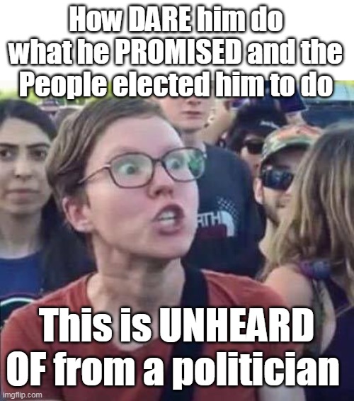 How DARE him do what he PROMISED and the People elected him to do This is UNHEARD OF from a politician | made w/ Imgflip meme maker