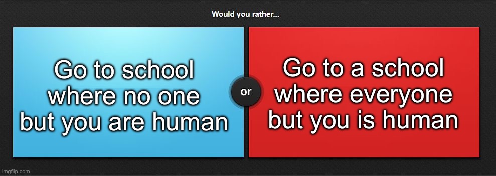 So yeah you’re the odd one out | Go to school where no one but you are human; Go to a school where everyone but you is human | image tagged in would you rather,msmg | made w/ Imgflip meme maker