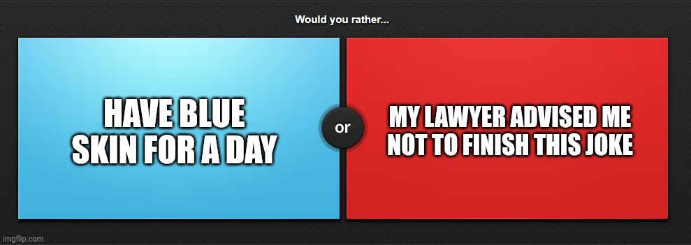 Would you rather | HAVE BLUE SKIN FOR A DAY; MY LAWYER ADVISED ME NOT TO FINISH THIS JOKE | image tagged in would you rather | made w/ Imgflip meme maker