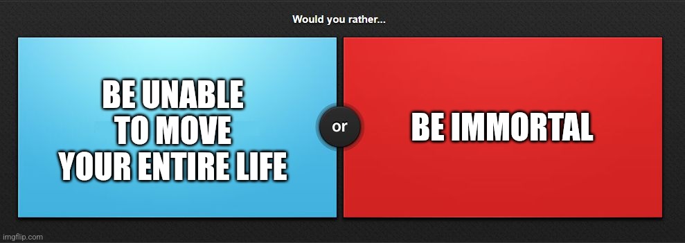 Would you rather | BE UNABLE TO MOVE YOUR ENTIRE LIFE; BE IMMORTAL | image tagged in would you rather | made w/ Imgflip meme maker