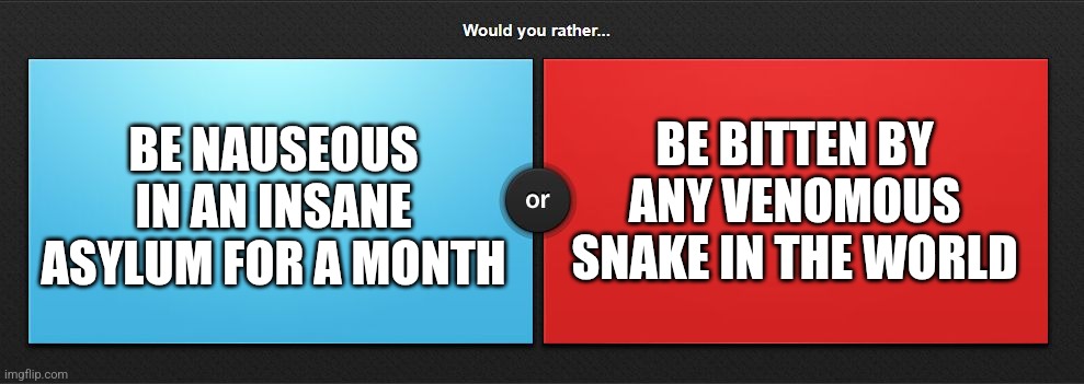 Would you rather | BE NAUSEOUS IN AN INSANE ASYLUM FOR A MONTH; BE BITTEN BY ANY VENOMOUS SNAKE IN THE WORLD | image tagged in would you rather | made w/ Imgflip meme maker
