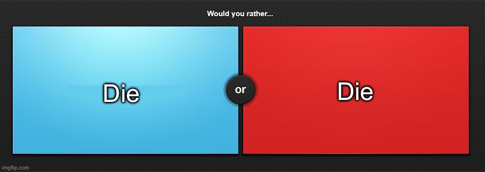 Would you rather | Die; Die | image tagged in would you rather | made w/ Imgflip meme maker