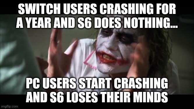 And everybody loses their minds Meme | SWITCH USERS CRASHING FOR A YEAR AND S6 DOES NOTHING... PC USERS START CRASHING AND S6 LOSES THEIR MINDS | image tagged in memes,and everybody loses their minds | made w/ Imgflip meme maker