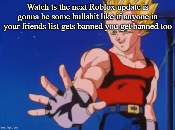 GT vegeta | Watch ts the next Roblox update is gonna be some bullshit like if anyone in your friends list gets banned you get banned too | image tagged in gt vegeta | made w/ Imgflip meme maker