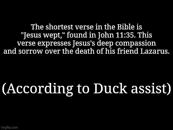 The shortest verse in the Bible is "Jesus wept," found in John 11:35. This verse expresses Jesus's deep compassion and sorrow over the death of his friend Lazarus. (According to Duck assist) | made w/ Imgflip meme maker