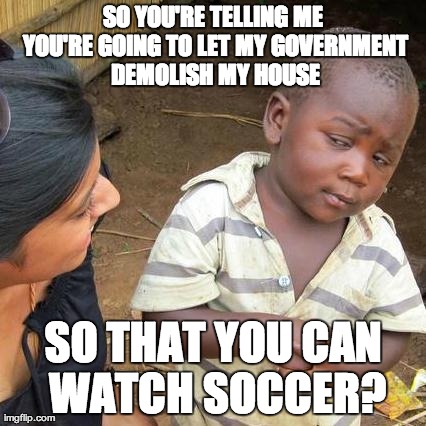 FTW Cup | SO YOU'RE TELLING ME YOU'RE GOING TO LET MY GOVERNMENT DEMOLISH MY HOUSE SO THAT YOU CAN WATCH SOCCER? | image tagged in memes,third world skeptical kid | made w/ Imgflip meme maker