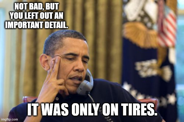 No I Can't Obama Meme | NOT BAD, BUT YOU LEFT OUT AN IMPORTANT DETAIL. IT WAS ONLY ON TIRES. | image tagged in memes,no i can't obama | made w/ Imgflip meme maker