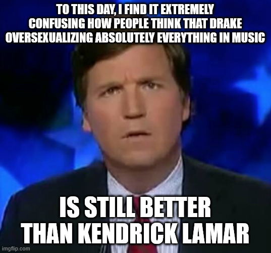 confused Tucker carlson | TO THIS DAY, I FIND IT EXTREMELY CONFUSING HOW PEOPLE THINK THAT DRAKE OVERSEXUALIZING ABSOLUTELY EVERYTHING IN MUSIC; IS STILL BETTER THAN KENDRICK LAMAR | image tagged in confused tucker carlson | made w/ Imgflip meme maker