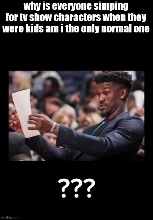 Flabbergasted Guy | why is everyone simping for tv show characters when they were kids am i the only normal one | image tagged in flabbergasted guy | made w/ Imgflip meme maker