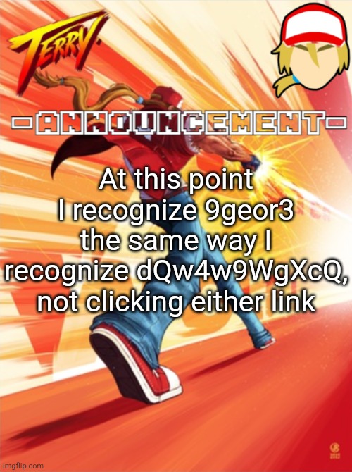 Terry Bogard temp (better) | At this point I recognize 9geor3 the same way I recognize dQw4w9WgXcQ, not clicking either link | image tagged in terry bogard temp better | made w/ Imgflip meme maker