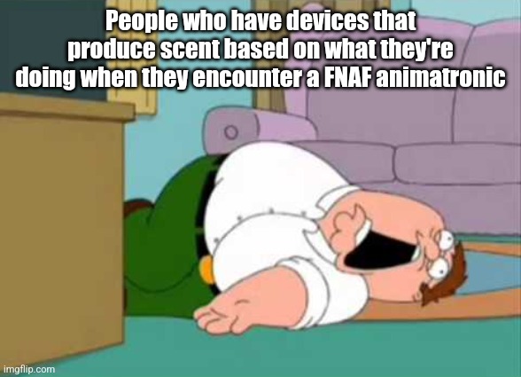 . | People who have devices that produce scent based on what they're doing when they encounter a FNAF animatronic | image tagged in dead peter griffin | made w/ Imgflip meme maker