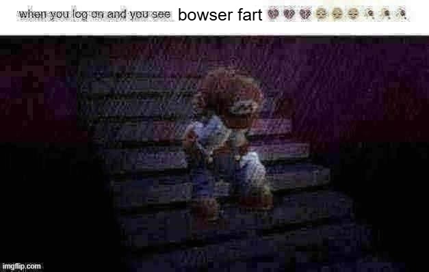 when you log on and see x | bowser fart | image tagged in when you log on and see x | made w/ Imgflip meme maker