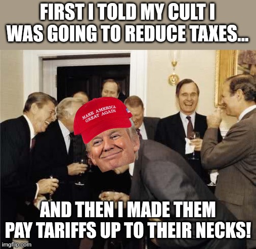 Deceiver in chief | FIRST I TOLD MY CULT I WAS GOING TO REDUCE TAXES... AND THEN I MADE THEM PAY TARIFFS UP TO THEIR NECKS! | image tagged in maga,trump,tariffs,trump sucks,trump supporter,nevertrump | made w/ Imgflip meme maker