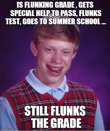 Bad Luck Brian (summer school meme) | IS FLUNKING GRADE , GETS SPECIAL HELP TO PASS, FLUNKS TEST, GOES TO SUMMER SCHOOL ... STILL FLUNKS THE GRADE | image tagged in memes,bad luck brian | made w/ Imgflip meme maker