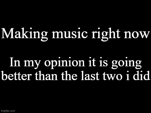 Making music right now; In my opinion it is going better than the last two i did | made w/ Imgflip meme maker
