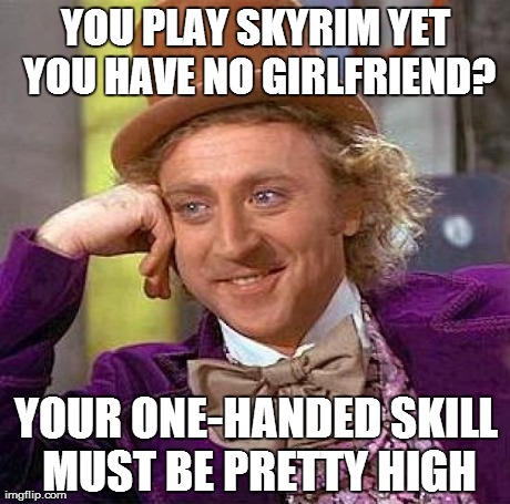 Creepy Condescending Wonka Meme | YOU PLAY SKYRIM YET YOU HAVE NO GIRLFRIEND? YOUR ONE-HANDED SKILL MUST BE PRETTY HIGH | image tagged in memes,creepy condescending wonka | made w/ Imgflip meme maker