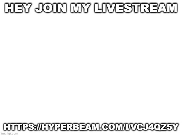https://hyperbeam.com/i/vCj4qZ5Y | HEY JOIN MY LIVESTREAM; HTTPS://HYPERBEAM.COM/I/VCJ4QZ5Y | image tagged in hi | made w/ Imgflip meme maker