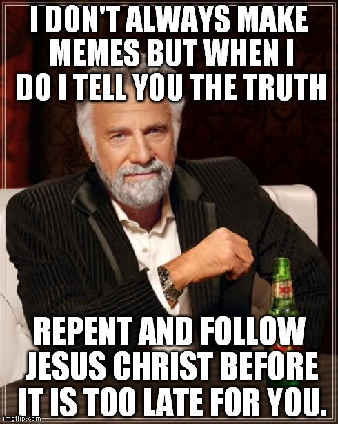 The Most Interesting Man In The World Meme | I DON'T ALWAYS MAKE MEMES BUT WHEN I DO I TELL YOU THE TRUTH REPENT AND FOLLOW JESUS CHRIST BEFORE IT IS TOO LATE FOR YOU. | image tagged in memes,the most interesting man in the world | made w/ Imgflip meme maker