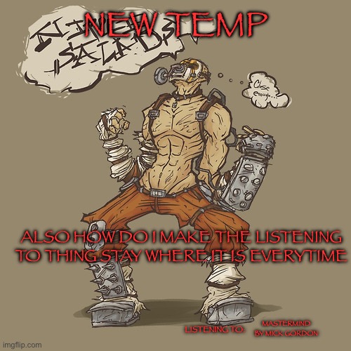 NEW TEMP; ALSO HOW DO I MAKE THE LISTENING TO THING STAY WHERE IT IS EVERYTIME; LISTENING TO:; MASTERMIND BY MICK GORDON | made w/ Imgflip meme maker
