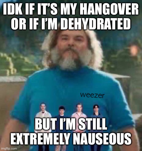 I am Steve weezer | IDK IF IT’S MY HANGOVER OR IF I’M DEHYDRATED; BUT I’M STILL EXTREMELY NAUSEOUS | image tagged in i am steve weezer | made w/ Imgflip meme maker