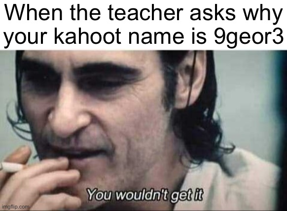 You wouldn't get it | When the teacher asks why
your kahoot name is 9geor3 | image tagged in you wouldn't get it | made w/ Imgflip meme maker