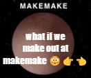 what if we make out at makemake 😳👉👈 | made w/ Imgflip meme maker