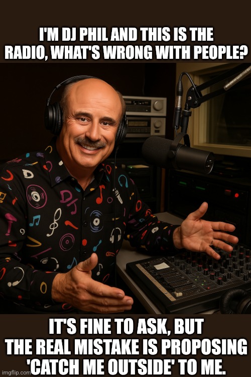 Radio what's wrong with people? | I'M DJ PHIL AND THIS IS THE RADIO, WHAT'S WRONG WITH PEOPLE? IT'S FINE TO ASK, BUT THE REAL MISTAKE IS PROPOSING 'CATCH ME OUTSIDE' TO ME. | image tagged in dj phil,dr phil,dr phil what's wrong with people,memes,catch me outside how bout dat,radio | made w/ Imgflip meme maker