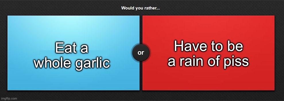 Would you rather | Have to be a rain of piss; Eat a whole garlic | image tagged in would you rather,msmg | made w/ Imgflip meme maker