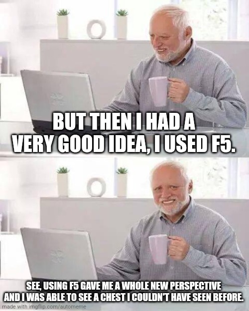Hide the Pain Harold | BUT THEN I HAD A VERY GOOD IDEA, I USED F5. SEE, USING F5 GAVE ME A WHOLE NEW PERSPECTIVE AND I WAS ABLE TO SEE A CHEST I COULDN'T HAVE SEEN BEFORE. | image tagged in memes,hide the pain harold | made w/ Imgflip meme maker