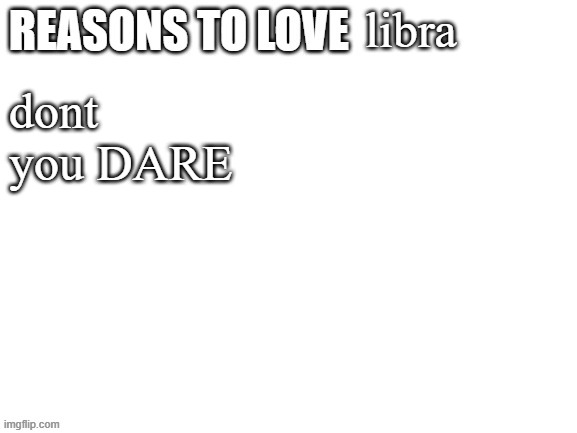 Reasons to love | libra; dont
you DARE | image tagged in reasons to love | made w/ Imgflip meme maker