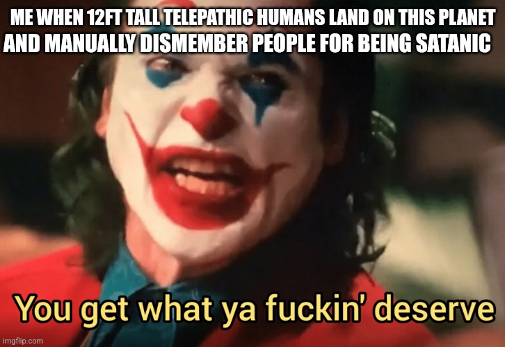 You get what ya f***ing deserve Joker | ME WHEN 12FT TALL TELEPATHIC HUMANS LAND ON THIS PLANET; AND MANUALLY DISMEMBER PEOPLE FOR BEING SATANIC | image tagged in you get what ya f ing deserve joker | made w/ Imgflip meme maker