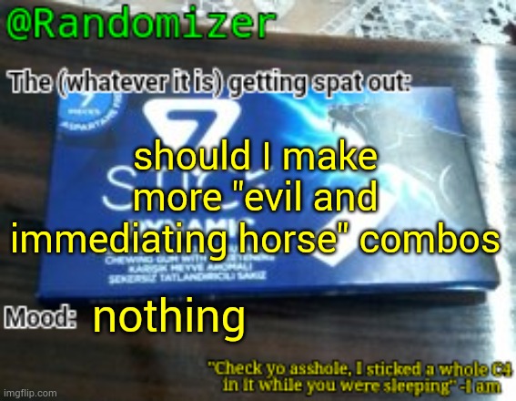 . | should I make more "evil and immediating horse" combos; nothing | image tagged in randomizer's low quality 7 stick announcement temp | made w/ Imgflip meme maker