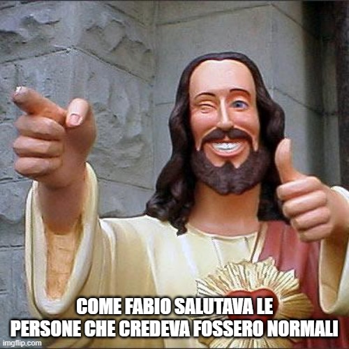 Buddy Christ Meme | COME FABIO SALUTAVA LE PERSONE CHE CREDEVA FOSSERO NORMALI | image tagged in memes,buddy christ | made w/ Imgflip meme maker