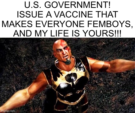 Kratos and my life is yours | U.S. GOVERNMENT! ISSUE A VACCINE THAT MAKES EVERYONE FEMBOYS, AND MY LIFE IS YOURS!!! | image tagged in kratos and my life is yours | made w/ Imgflip meme maker