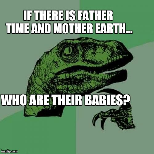 Philosoraptor | WHO ARE THEIR BABIES? IF THERE IS FATHER TIME AND MOTHER EARTH... | image tagged in memes,philosoraptor | made w/ Imgflip meme maker