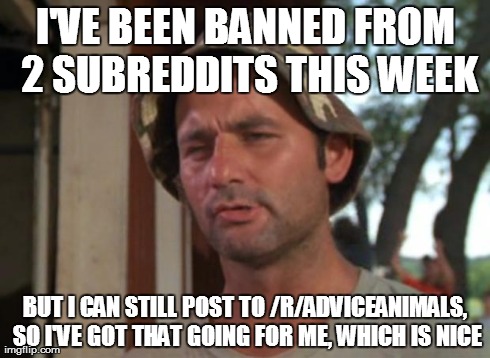 Bill murry | I'VE BEEN BANNED FROM 2 SUBREDDITS THIS WEEK BUT I CAN STILL POST TO /R/ADVICEANIMALS, SO I'VE GOT THAT GOING FOR ME, WHICH IS NICE | image tagged in bill murry | made w/ Imgflip meme maker
