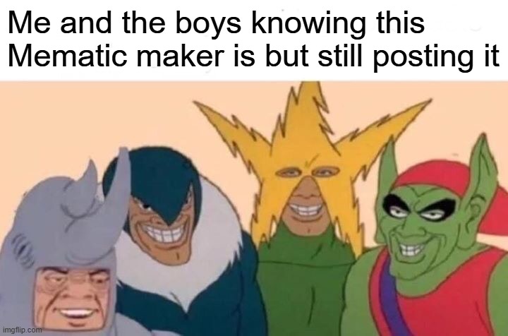 I want to know this Mematic maker | Me and the boys knowing this Mematic maker is but still posting it | image tagged in memes,me and the boys,funny | made w/ Imgflip meme maker