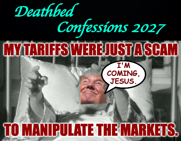 It's only a meme as far as I know. | Deathbed                  
            Confessions 2027; MY TARIFFS WERE JUST A SCAM; I'M
COMING,
JESUS. TO MANIPULATE THE MARKETS. | image tagged in memes,trumpscam,deathbed confessions | made w/ Imgflip meme maker