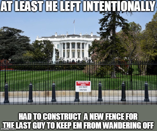 AT LEAST HE LEFT INTENTIONALLY HAD TO CONSTRUCT  A NEW FENCE FOR THE LAST GUY TO KEEP EM FROM WANDERING OFF | made w/ Imgflip meme maker