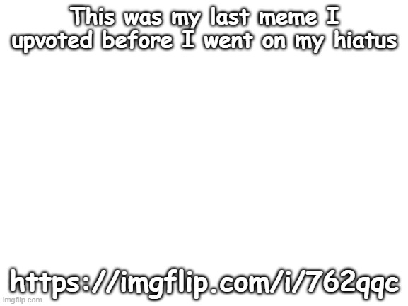 iceu. coming in clutch | This was my last meme I upvoted before I went on my hiatus; https://imgflip.com/i/762qqc | image tagged in blank white template | made w/ Imgflip meme maker
