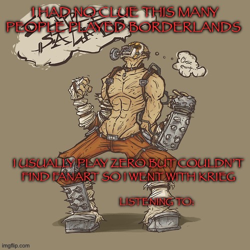 Krieg yrllibg | I HAD NO CLUE THIS MANY PEOPLE PLAYED BORDERLANDS; I USUALLY PLAY ZERO BUT COULDN’T FIND FANART SO I WENT WITH KRIEG | image tagged in krieg yrllibg | made w/ Imgflip meme maker