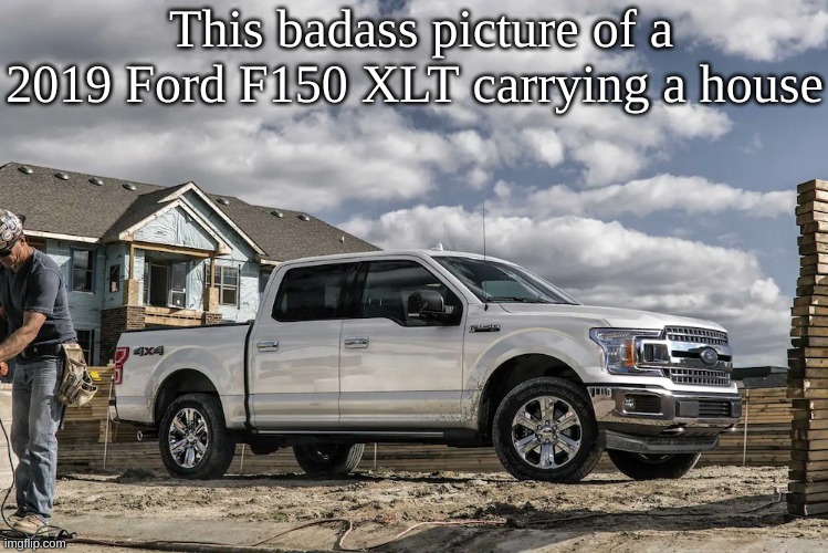 This badass picture of a 2019 Ford F150 XLT carrying a house | This badass picture of a 2019 Ford F150 XLT carrying a house | image tagged in this badass picture of a 2019 ford f150 xlt carrying a house | made w/ Imgflip meme maker