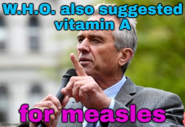 W.H.O. also suggested vitamin A for measles | W.H.O. also suggested
vitamin A; for measles | image tagged in robert f kennedy jr,health,donald trump,breaking news,vaccination,vitamin connection | made w/ Imgflip meme maker