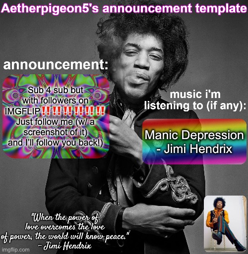 Aetherpigeon5's announcement template | Sub 4 sub but with followers on IMGFLIP‼️‼️‼️‼️‼️‼️
Just follow me (w/ a screenshot of it) and I’ll follow you back!); Manic Depression - Jimi Hendrix | image tagged in aetherpigeon5's announcement template | made w/ Imgflip meme maker