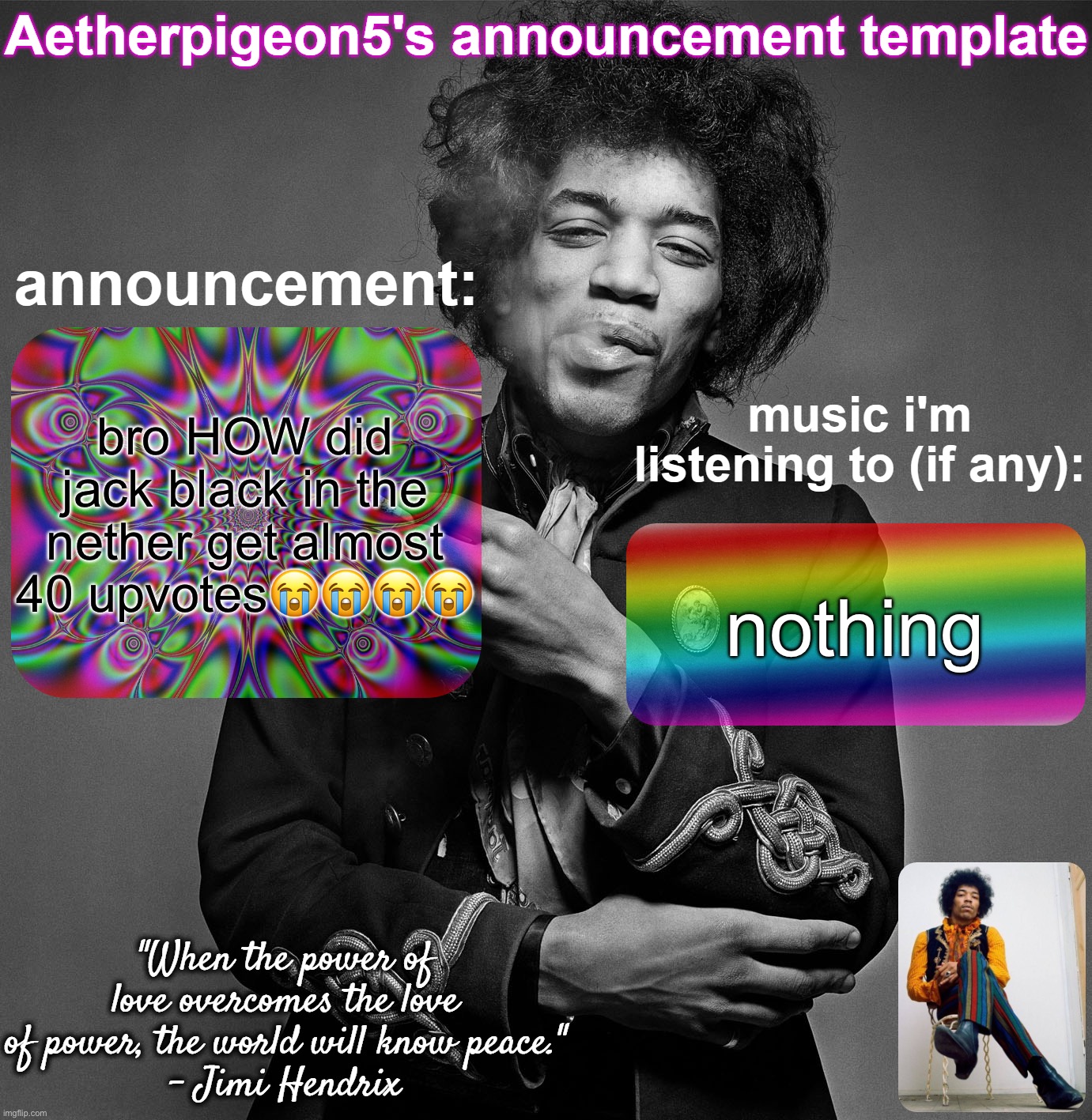Aetherpigeon5's announcement template | bro HOW did jack black in the nether get almost 40 upvotes😭😭😭😭; nothing | image tagged in aetherpigeon5's announcement template | made w/ Imgflip meme maker