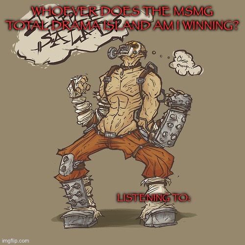Krieg yrllibg | WHOEVER DOES THE MSMG TOTAL DRAMA ISLAND AM I WINNING? | image tagged in krieg yrllibg | made w/ Imgflip meme maker