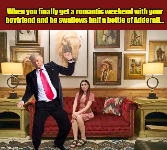Laura Loomer confides in friend - " The Stock Market is doing better than our relationship"..... | When you finally get a romantic weekend with your boyfriend and he swallows half a bottle of Adderall... | image tagged in impeach trump,donald trump memes,trump is a moron,donald trump is an idiot | made w/ Imgflip meme maker