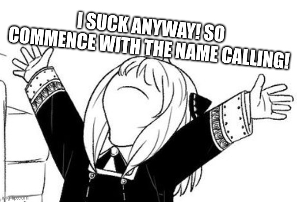 Anya arms in the air | I SUCK ANYWAY! SO COMMENCE WITH THE NAME CALLING! | image tagged in anya arms in the air | made w/ Imgflip meme maker