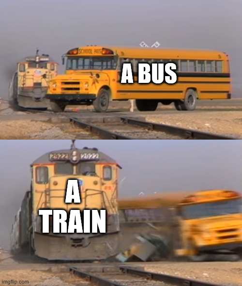 A BUS A TRAIN | A BUS; A TRAIN | image tagged in a train hitting a school bus | made w/ Imgflip meme maker